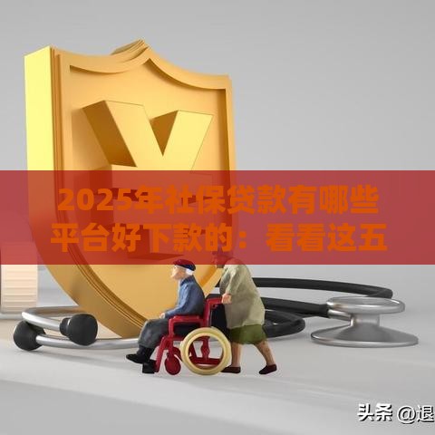 2025年社保贷款有哪些平台好下款的：看看这五个2025热门年前有什么好下款的贷款平台