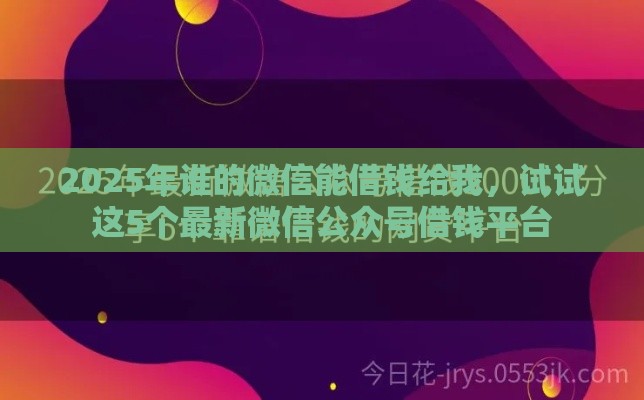2025年谁的微信能借钱给我，试试这5个最新微信公众号借钱平台