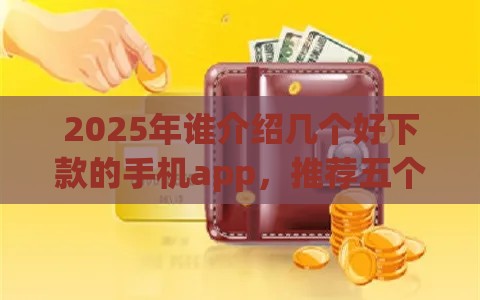 2025年谁介绍几个好下款的手机app，推荐五个最新什么口子黑户可以下款