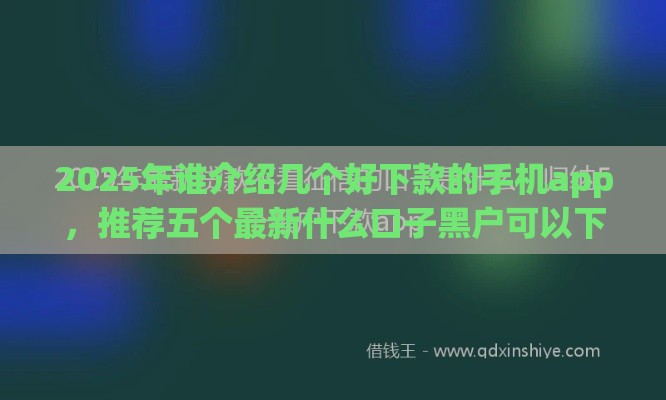 2025年谁介绍几个好下款的手机app，推荐五个最新什么口子黑户可以下款