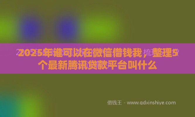 2025年谁可以在微信借钱我,整理5个最新腾讯贷款平台叫什么 2025年谁可以在微信借钱我,整理5个最新腾讯贷款平台叫什么