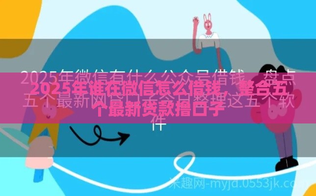 2025年谁在微信怎么借钱，整合五个最新贷款撸口子