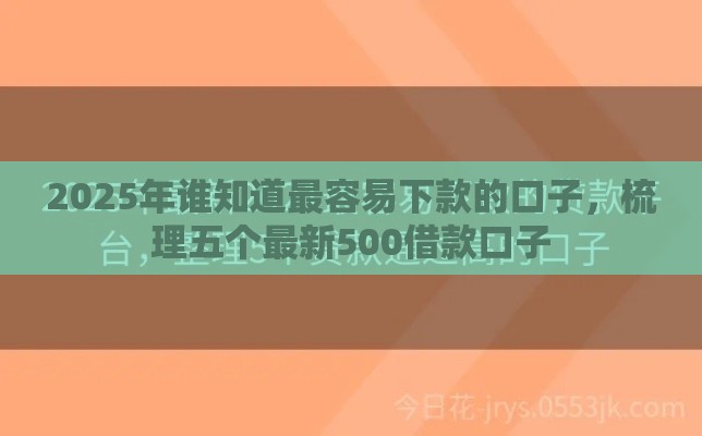 2025年谁知道最容易下款的口子，梳理五个最新500借款口子