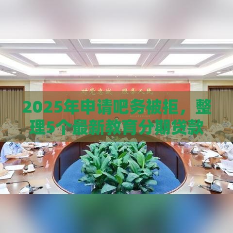2025年申请吧务被拒，整理5个最新教育分期贷款平台