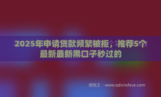 2025年申请贷款频繁被拒,推荐5个最新最新黑口子秒过的 2025年申请贷款频繁被拒,推荐5个最新最新黑口子秒过的