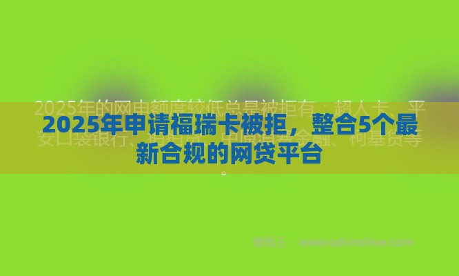2025年申请福瑞卡被拒，整合5个最新合规的网贷平台