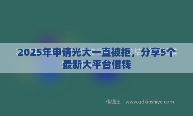 2025年申请光大一直被拒，分享5个最新大平台借钱