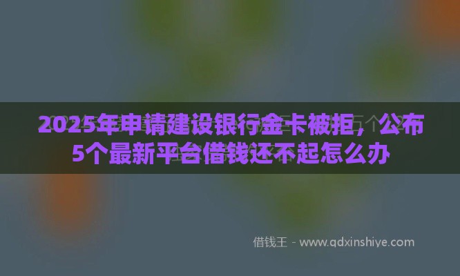 2025年申请建设银行金卡被拒,公布5个最新平台借钱还不起怎么办 2025年申请建设银行金卡被拒,公布5个最新平台借钱还不起怎么办
