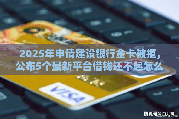 2025年申请建设银行金卡被拒,公布5个最新平台借钱还不起怎么办 2025年申请建设银行金卡被拒,公布5个最新平台借钱还不起怎么办