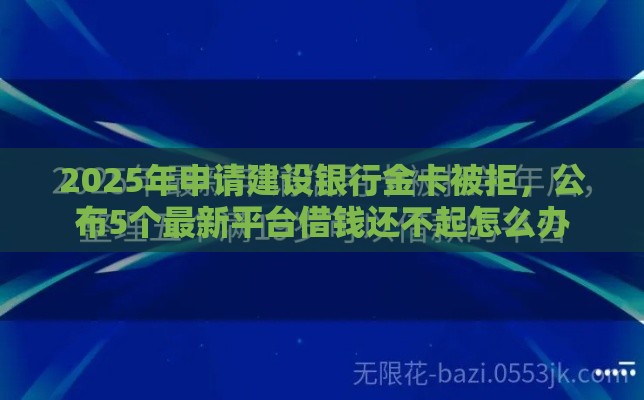 2025年申请建设银行金卡被拒,公布5个最新平台借钱还不起怎么办 2025年申请建设银行金卡被拒,公布5个最新平台借钱还不起怎么办