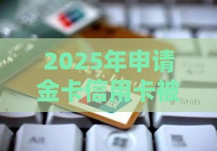 2025年申请金卡信用卡被拒，试试这五个最新借钱平台排名不分先后
