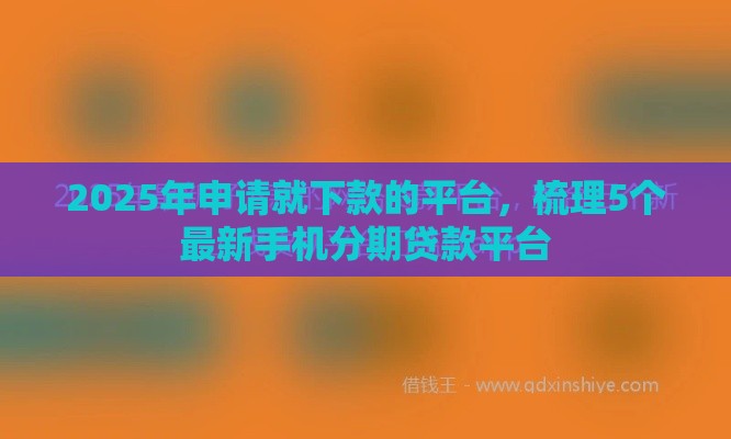 2025年申请就下款的平台,梳理5个最新手机分期贷款平台 2025年申请就下款的平台,梳理5个最新手机分期贷款平台