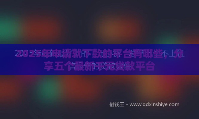 2025年申请就下款的平台有哪些，分享五个最新千元贷款平台