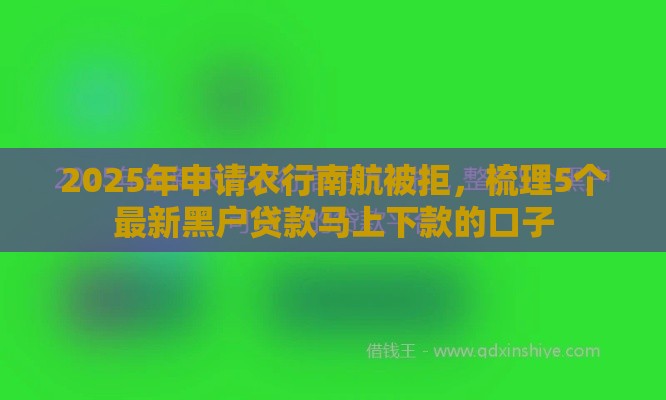 2025年申请农行南航被拒，梳理5个最新黑户贷款马上下款的口子