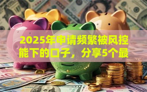2025年申请频繁被风控能下的口子，分享5个最新征信花了可以用的借款平台