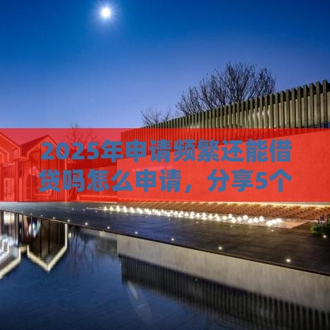 2025年申请频繁还能借贷吗怎么申请,分享5个最新贷款平台好下款 2025年申请频繁还能借贷吗怎么申请,分享5个最新贷款平台好下款