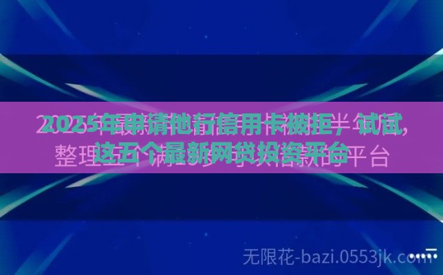 2025年申请他行信用卡被拒，试试这五个最新网贷投资平台