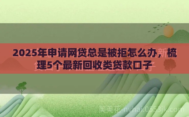 2025年申请网贷总是被拒怎么办，梳理5个最新回收类贷款口子