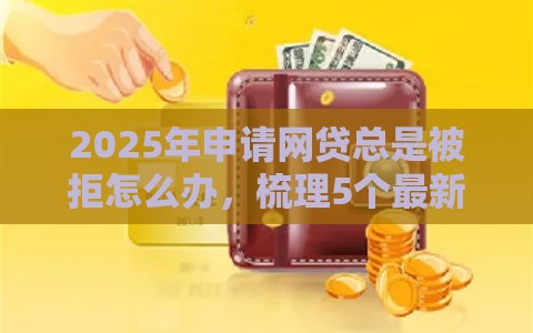 2025年申请网贷总是被拒怎么办，梳理5个最新回收类贷款口子