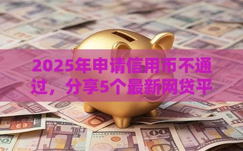 2025年申请信用币不通过，分享5个最新网贷平台不看征信最好下款