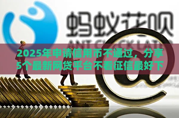 2025年申请信用币不通过，分享5个最新网贷平台不看征信最好下款