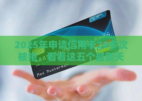 2025年申请信用卡20多次被拒，看看这五个最新天际钱袋口子入口