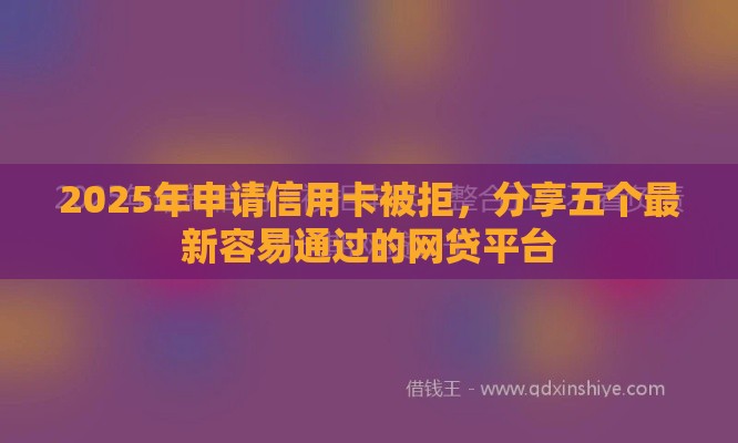 2025年申请信用卡被拒，分享五个最新容易通过的网贷平台