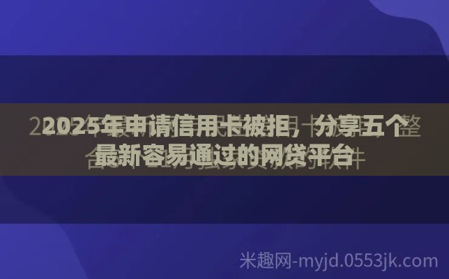 2025年申请信用卡被拒，分享五个最新容易通过的网贷平台