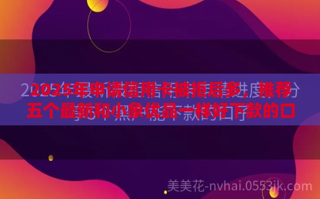 2025年申请信用卡被拒后多，推荐五个最新和小象优品一样好下款的口子