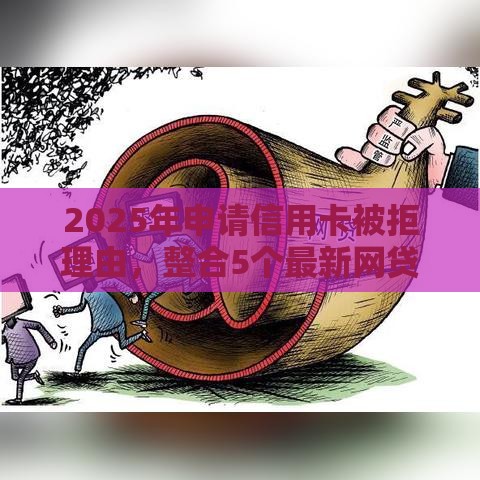 2025年申请信用卡被拒理由，整合5个最新网贷平台借钱不查征信