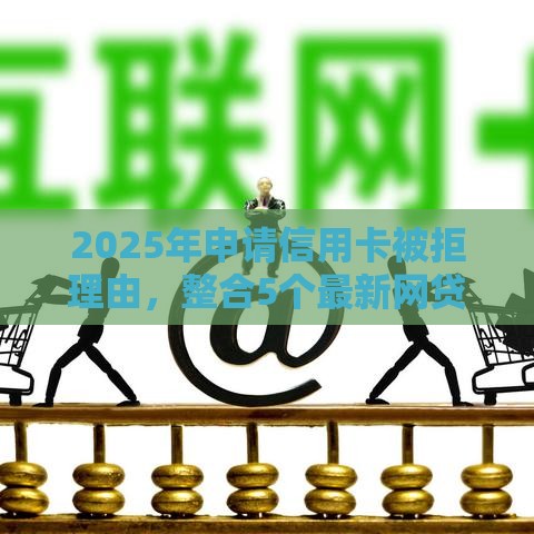 2025年申请信用卡被拒理由，整合5个最新网贷平台借钱不查征信