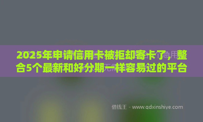2025年申请信用卡被拒却寄卡了，整合5个最新和好分期一样容易过的平台