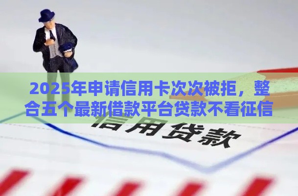 2025年申请信用卡次次被拒，整合五个最新借款平台贷款不看征信