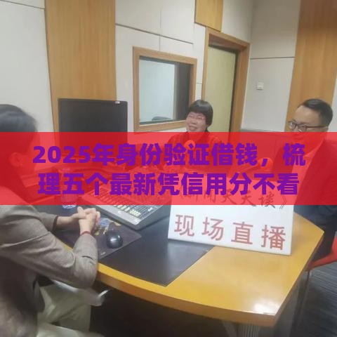 2025年身份验证借钱，梳理五个最新凭信用分不看征信的贷款平台