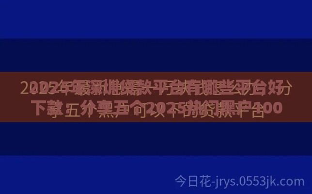 2025年深圳贷款平台有哪些平台好下款：分享五个2025热门黑户1000元必下的口子