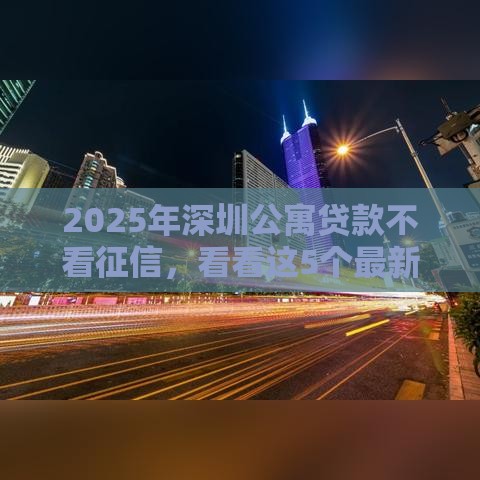 2025年深圳公寓贷款不看征信，看看这5个最新20岁贷款平台
