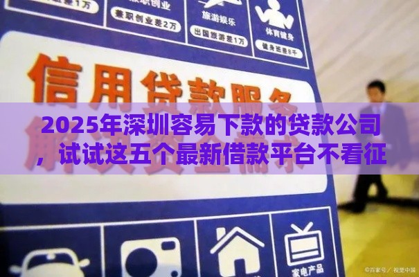 2025年深圳容易下款的贷款公司，试试这五个最新借款平台不看征信容易通过