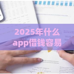 2025年什么app借钱容易，公布5个最新不回访不查征信好下款的口子