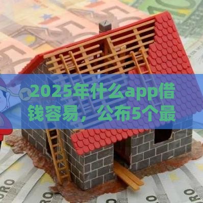 2025年什么app借钱容易，公布5个最新不回访不查征信好下款的口子
