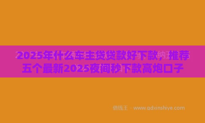 2025年什么车主贷贷款好下款，推荐五个最新2025夜间秒下款高炮口子