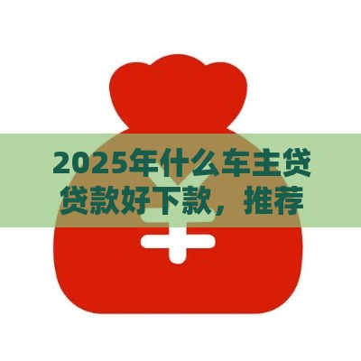 2025年什么车主贷贷款好下款，推荐五个最新2025夜间秒下款高炮口子