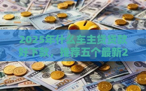 2025年什么车主贷贷款好下款，推荐五个最新2025夜间秒下款高炮口子