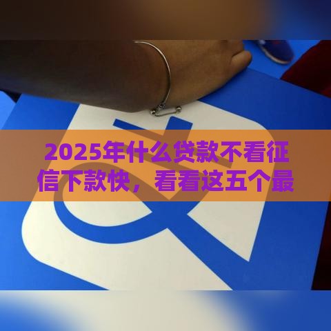 2025年什么贷款不看征信下款快，看看这五个最新马云贷款平台