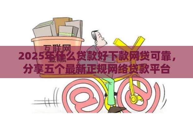 2025年什么贷款好下款网贷可靠，分享五个最新正规网络贷款平台