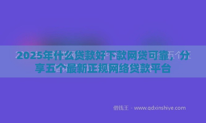 2025年什么贷款好下款网贷可靠，分享五个最新正规网络贷款平台