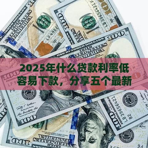 2025年什么贷款利率低容易下款，分享五个最新小额5000贷款平台