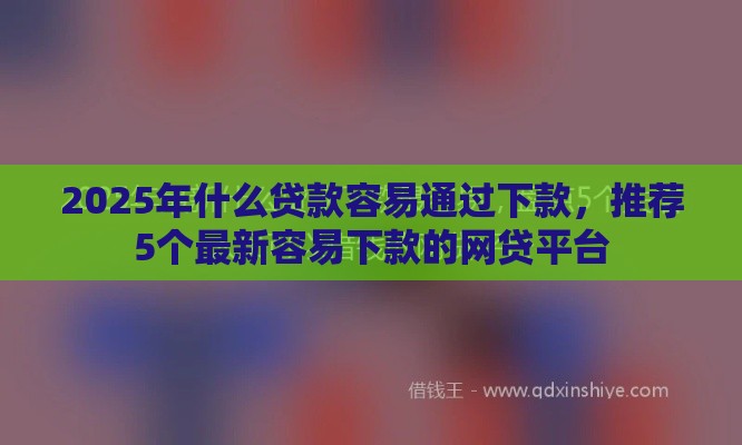 2025年什么贷款容易通过下款，推荐5个最新容易下款的网贷平台