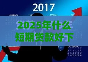 2025年什么短期贷款好下款,整理五个最新黑花户下款口子 2025年什么短期贷款好下款,整理五个最新黑花户下款口子