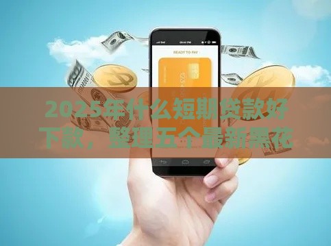 2025年什么短期贷款好下款,整理五个最新黑花户下款口子 2025年什么短期贷款好下款,整理五个最新黑花户下款口子