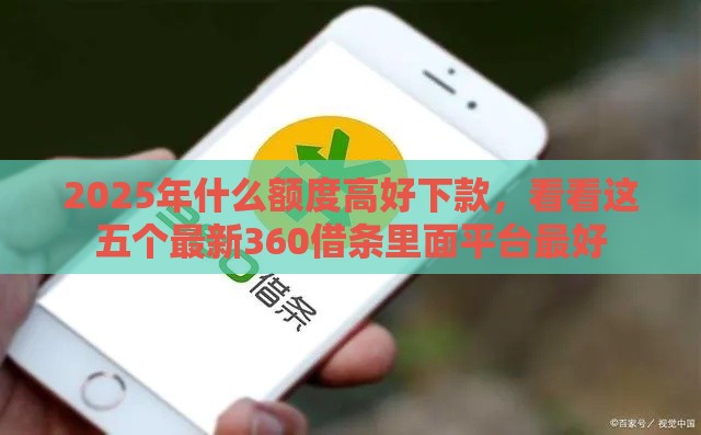 2025年什么额度高好下款，看看这五个最新360借条里面平台最好